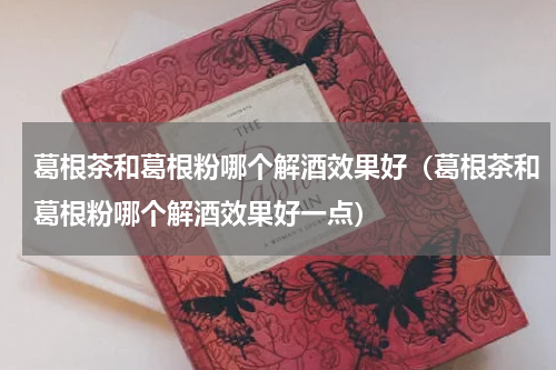 葛根茶和葛根粉哪个解酒效果好（葛根茶和葛根粉哪个解酒效果好一点）