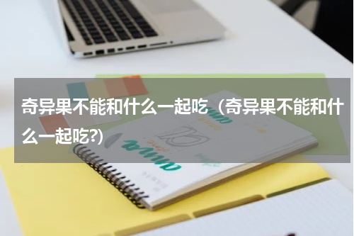 奇异果不能和什么一起吃（奇异果不能和什么一起吃?）