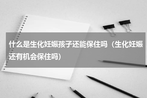 什么是生化妊娠孩子还能保住吗（生化妊娠还有机会保住吗）