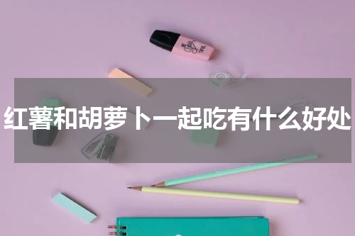 红薯和胡萝卜一起吃有什么好处