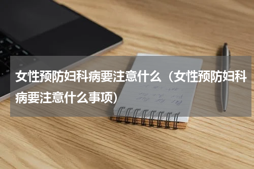 女性预防妇科病要注意什么（女性预防妇科病要注意什么事项）