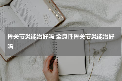 骨关节炎能治好吗 全身性骨关节炎能治好吗