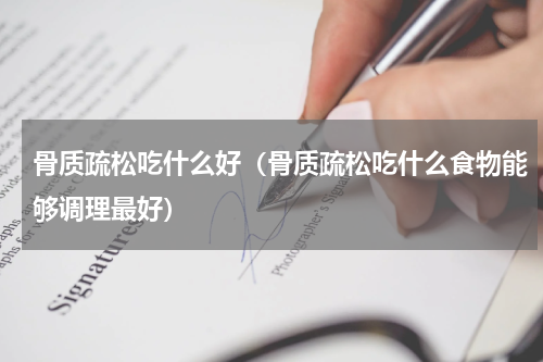 骨质疏松吃什么好（骨质疏松吃什么食物能够调理最好）