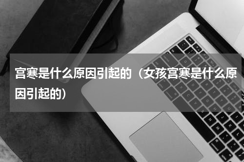 宫寒是什么原因引起的（女孩宫寒是什么原因引起的）