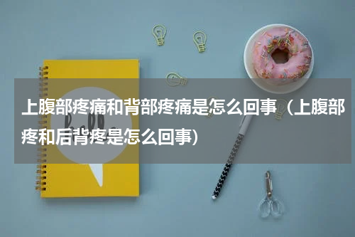上腹部疼痛和背部疼痛是怎么回事（上腹部疼和后背疼是怎么回事）