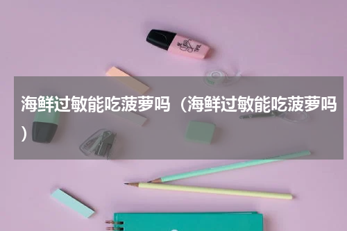 海鲜过敏能吃菠萝吗（海鲜过敏能吃菠萝吗）