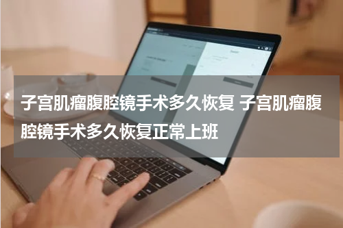 子宫肌瘤腹腔镜手术多久恢复 子宫肌瘤腹腔镜手术多久恢复正常上班