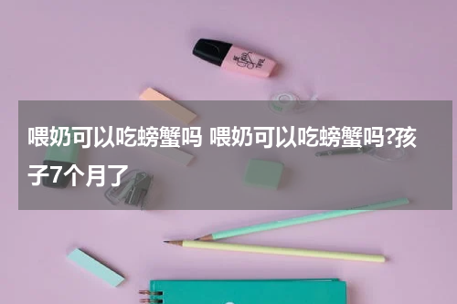 喂奶可以吃螃蟹吗 喂奶可以吃螃蟹吗?孩子7个月了