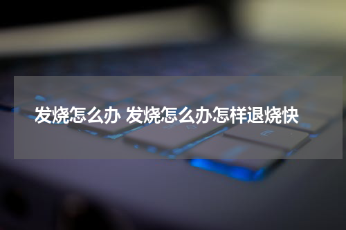 发烧怎么办 发烧怎么办怎样退烧快