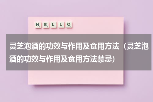 灵芝泡酒的功效与作用及食用方法（灵芝泡酒的功效与作用及食用方法禁忌）