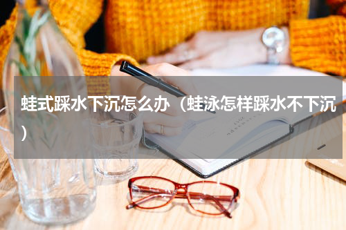 蛙式踩水下沉怎么办（蛙泳怎样踩水不下沉）