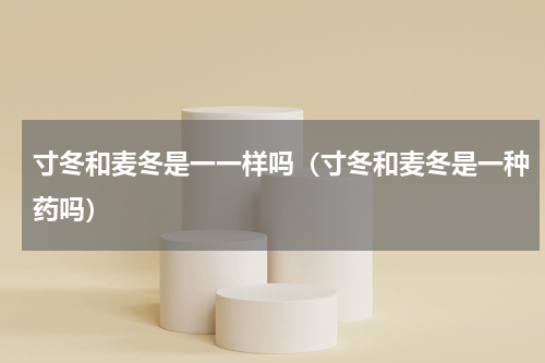 寸冬和麦冬是一一样吗（寸冬和麦冬是一种药吗）