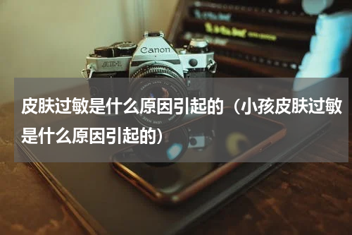 皮肤过敏是什么原因引起的（小孩皮肤过敏是什么原因引起的）