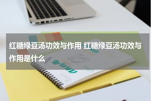 红糖绿豆汤功效与作用 红糖绿豆汤功效与作用是什么