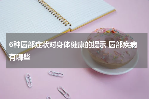 6种唇部症状对身体健康的提示 唇部疾病有哪些