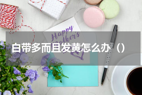 白带多而且发黄怎么办（）