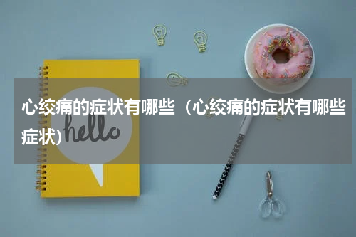 心绞痛的症状有哪些（心绞痛的症状有哪些症状）
