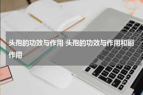 头孢的功效与作用 头孢的功效与作用和副作用