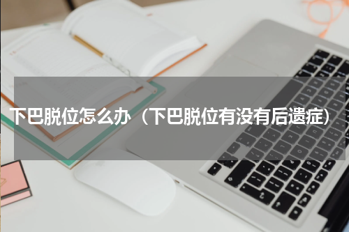 下巴脱位怎么办（下巴脱位有没有后遗症）