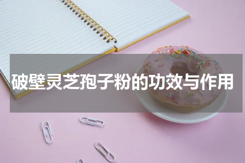 破壁灵芝孢子粉的功效与作用