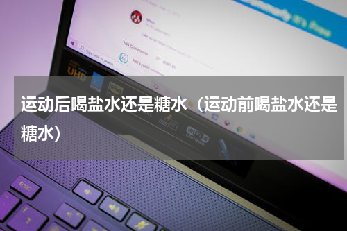 运动后喝盐水还是糖水（运动前喝盐水还是糖水）