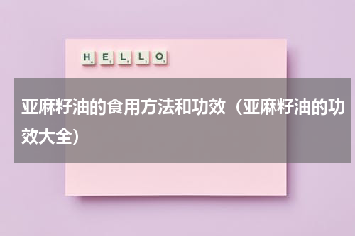 亚麻籽油的食用方法和功效（亚麻籽油的功效大全）