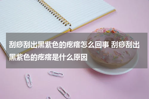 刮痧刮出黑紫色的疙瘩怎么回事 刮痧刮出黑紫色的疙瘩是什么原因