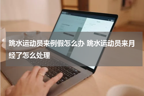 跳水运动员来例假怎么办 跳水运动员来月经了怎么处理