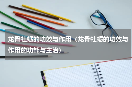 龙骨牡蛎的功效与作用（龙骨牡蛎的功效与作用的功能与主治）