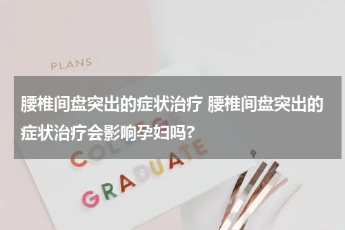 腰椎间盘突出的症状治疗 腰椎间盘突出的症状治疗会影响孕妇吗?