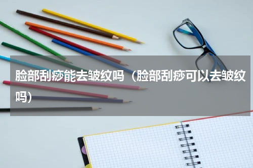 脸部刮痧能去皱纹吗（脸部刮痧可以去皱纹吗）