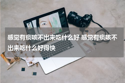 感觉有痰咳不出来吃什么好 感觉有痰咳不出来吃什么好得快