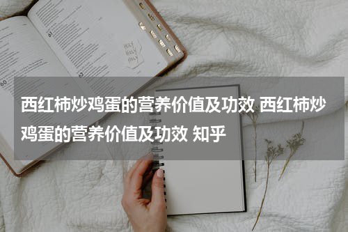 西红柿炒鸡蛋的营养价值及功效 西红柿炒鸡蛋的营养价值及功效 知乎