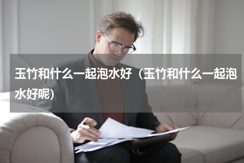 玉竹和什么一起泡水好（玉竹和什么一起泡水好呢）