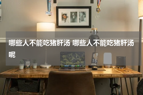 哪些人不能吃猪肝汤 哪些人不能吃猪肝汤呢