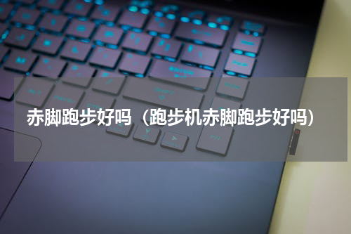 赤脚跑步好吗（跑步机赤脚跑步好吗）