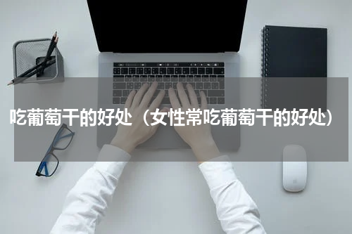 吃葡萄干的好处（女性常吃葡萄干的好处）