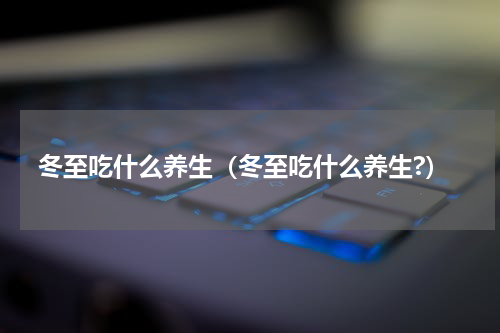 冬至吃什么养生（冬至吃什么养生?）