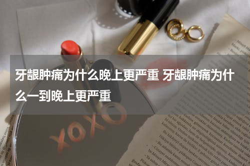 牙龈肿痛为什么晚上更严重 牙龈肿痛为什么一到晚上更严重