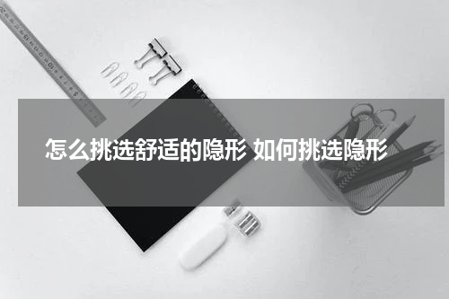 怎么挑选舒适的隐形 如何挑选隐形