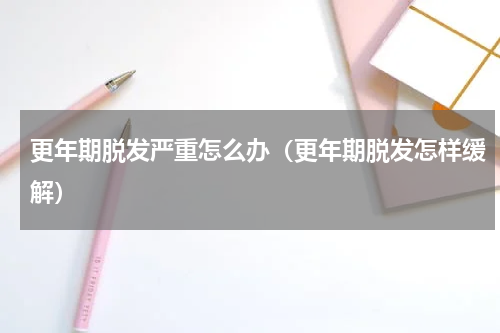 更年期脱发严重怎么办（更年期脱发怎样缓解）
