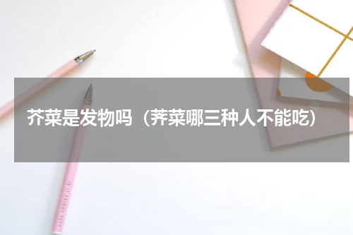 芥菜是发物吗（荠菜哪三种人不能吃）