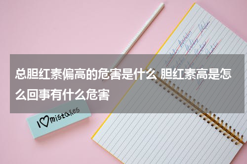 总胆红素偏高的危害是什么 胆红素高是怎么回事有什么危害