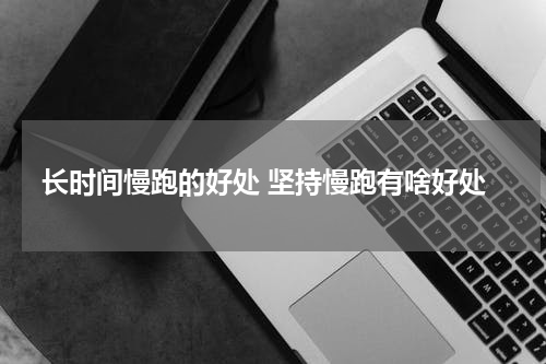 长时间慢跑的好处 坚持慢跑有啥好处