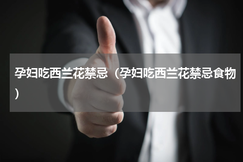 孕妇吃西兰花禁忌（孕妇吃西兰花禁忌食物）