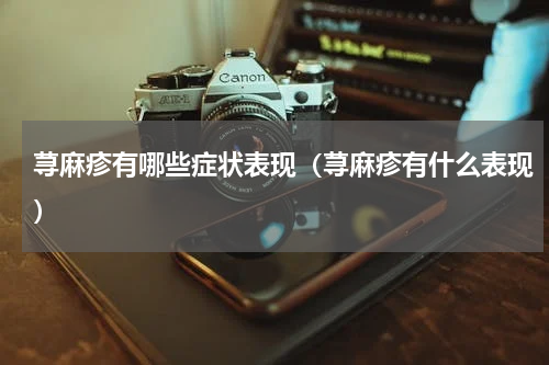 荨麻疹有哪些症状表现（荨麻疹有什么表现）