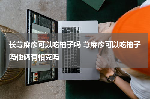 长荨麻疹可以吃柚子吗 荨麻疹可以吃柚子吗他俩有相克吗