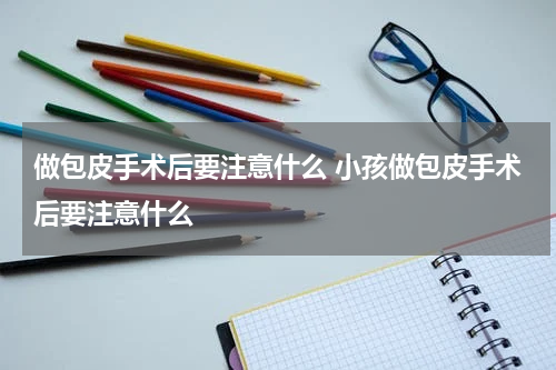 做包皮手术后要注意什么 小孩做包皮手术后要注意什么