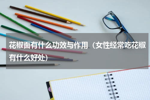 花椒面有什么功效与作用（女性经常吃花椒有什么好处）