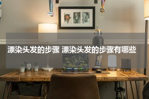 漂染头发的步骤 漂染头发的步骤有哪些